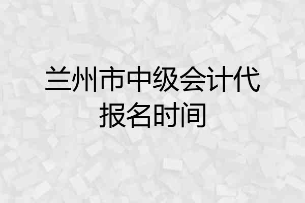兰州市中级会计代报名时间