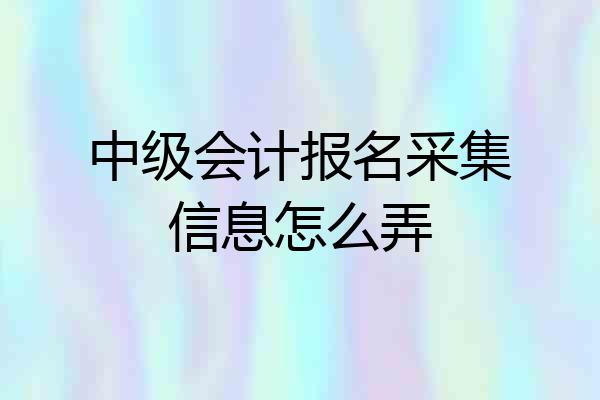 中级会计报名采集信息怎么弄