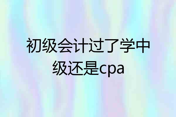初级会计过了学中级还是cpa
