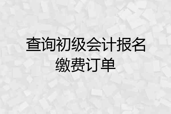 查询初级会计报名缴费订单