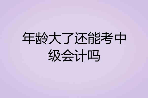 年龄大了还能考中级会计吗