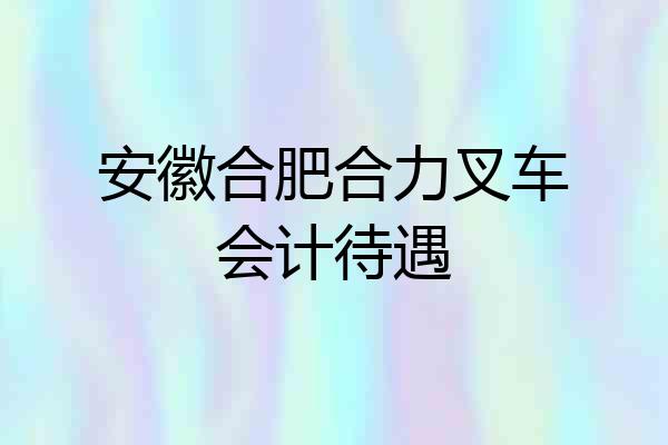 安徽合肥合力叉车会计待遇