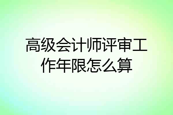 高级会计师评审工作年限怎么算