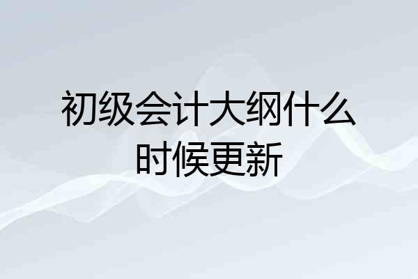 初级会计大纲什么时候更新
