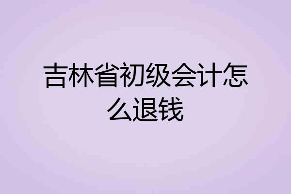 吉林省初级会计怎么退钱