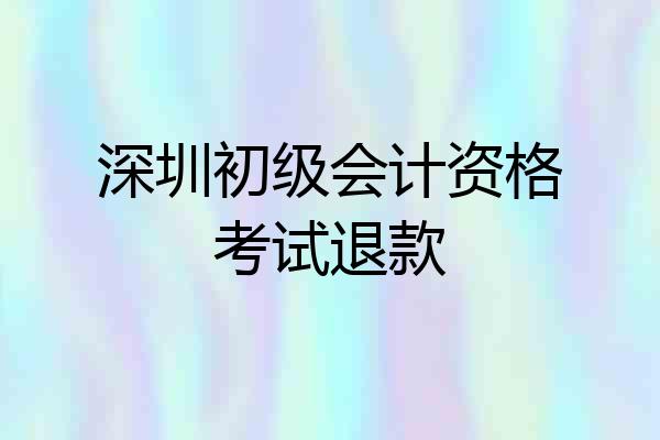 深圳初级会计资格考试退款