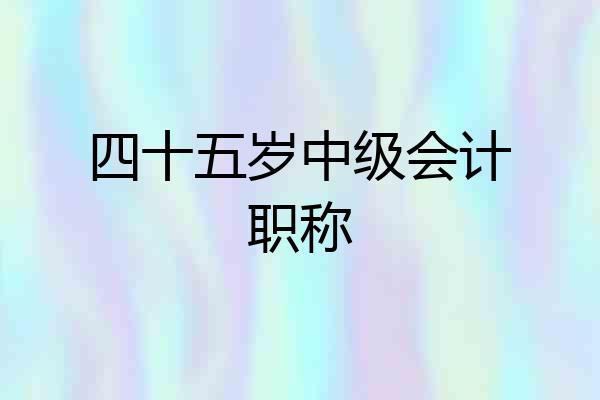 四十五岁中级会计职称