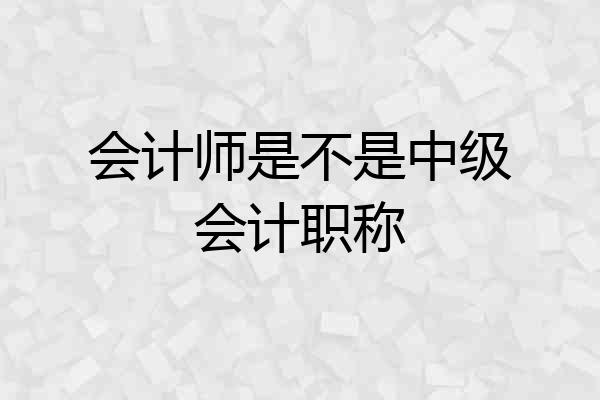 会计师是不是中级会计职称