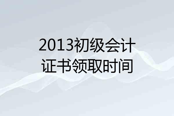 2013初级会计证书领取时间