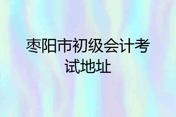 枣阳市初级会计考试地址