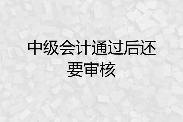 中级会计通过后还要审核