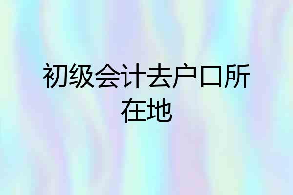初级会计去户口所在地