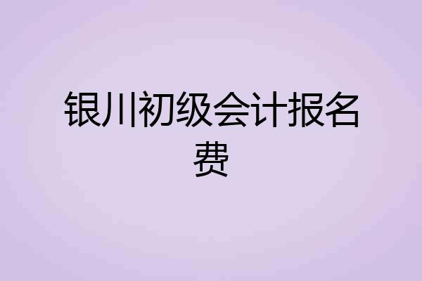 银川初级会计报名费