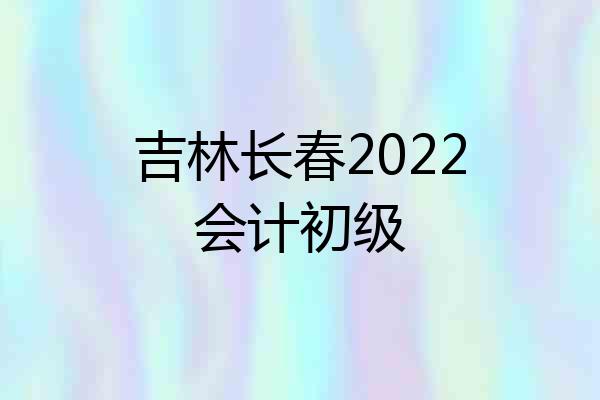 吉林长春2022会计初级
