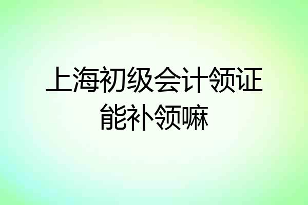 上海初级会计领证能补领嘛