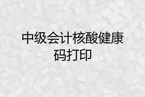 中级会计核酸健康码打印