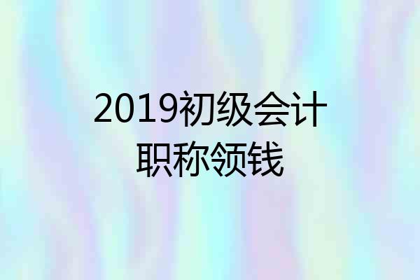 2019初级会计职称领钱