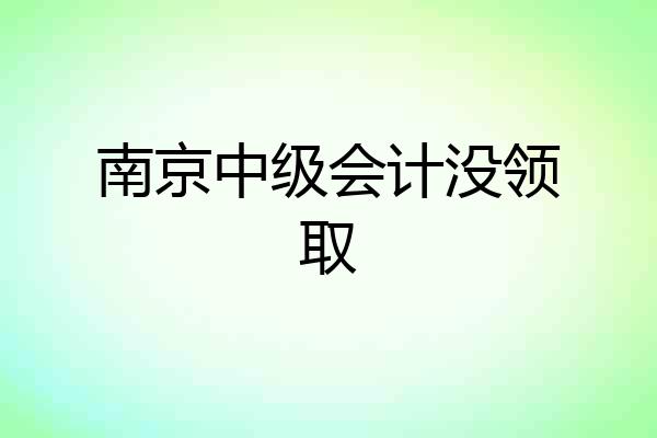 南京中级会计没领取