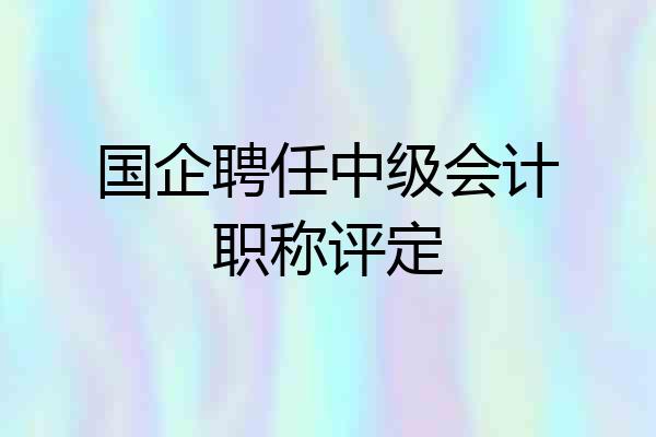 国企聘任中级会计职称评定