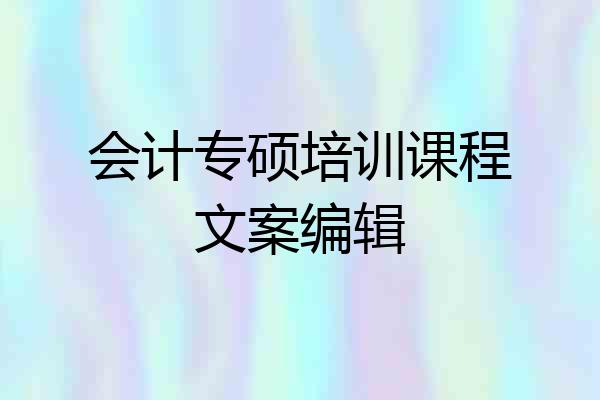 会计专硕培训课程文案编辑
