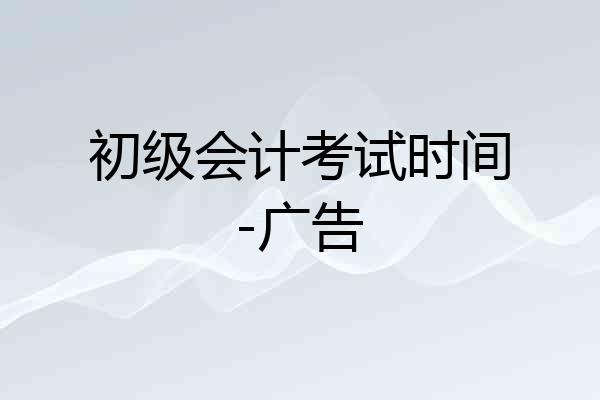 初级会计考试时间-广告