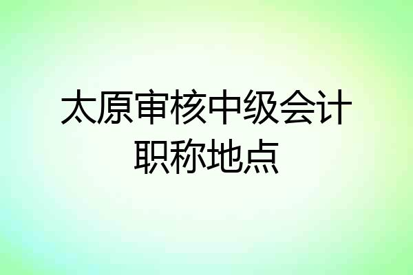 太原审核中级会计职称地点
