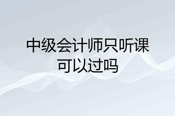 中级会计师只听课可以过吗