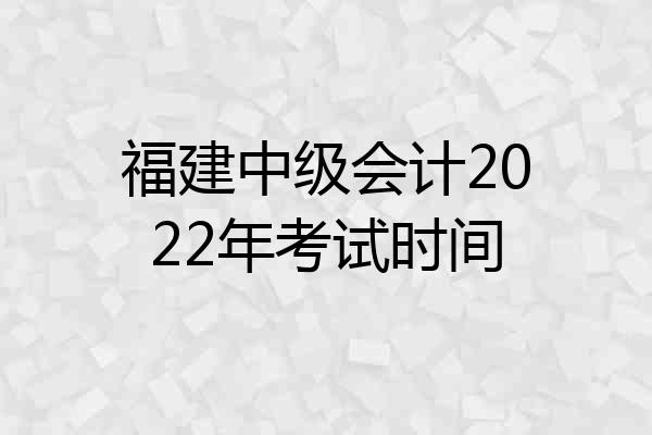 福建中级会计2022年考试时间