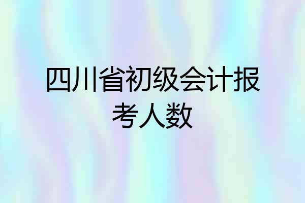 四川省初级会计报考人数