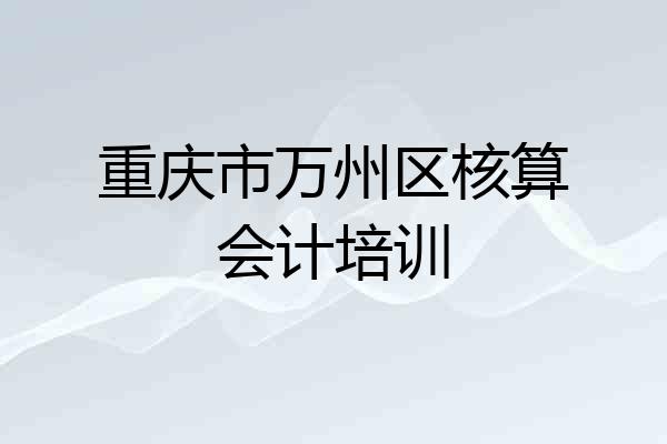 重庆市万州区核算会计培训