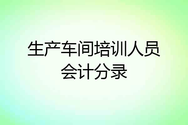 生产车间培训人员会计分录