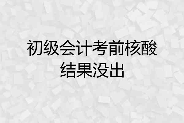初级会计考前核酸结果没出