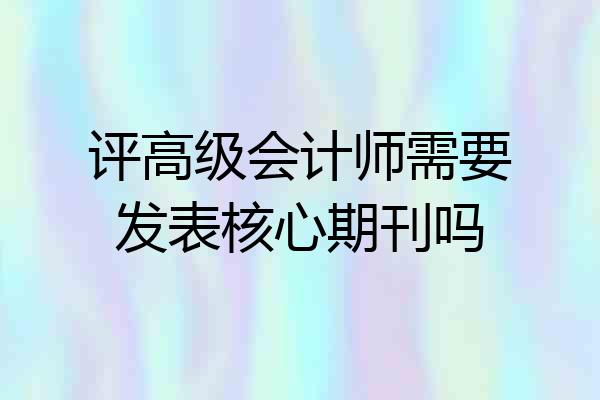 评高级会计师需要发表核心期刊吗