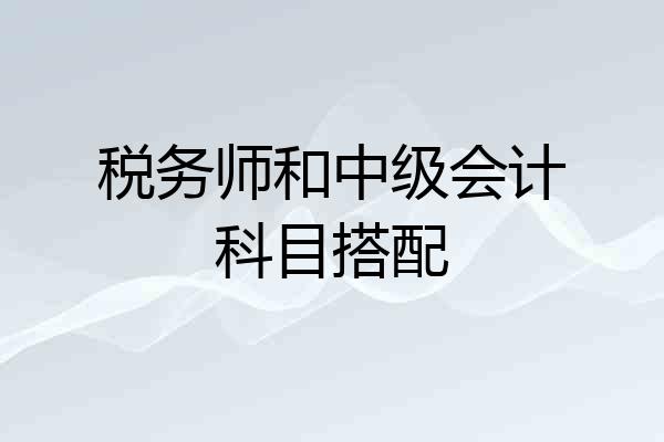 税务师和中级会计科目搭配
