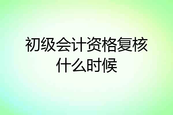 初级会计资格复核什么时候