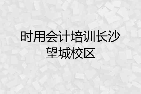 时用会计培训长沙望城校区