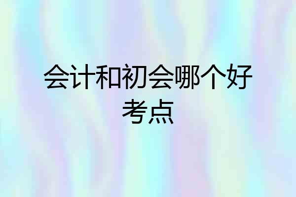 会计和初会哪个好考点