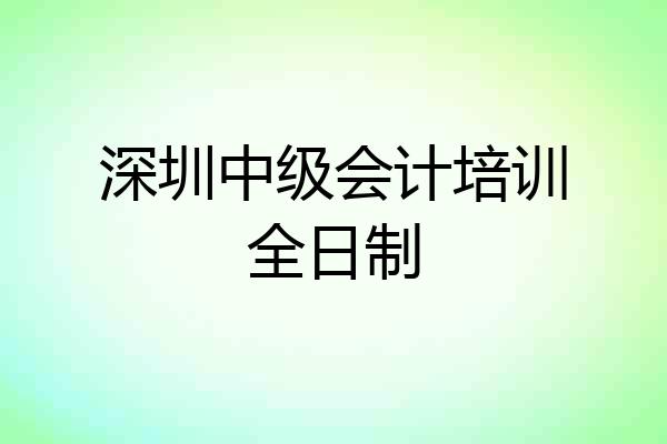 深圳中级会计培训全日制