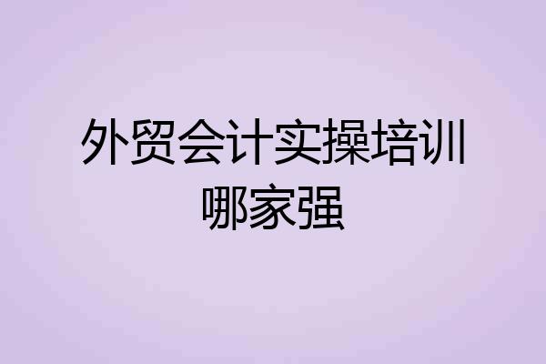 外贸会计实操培训哪家强