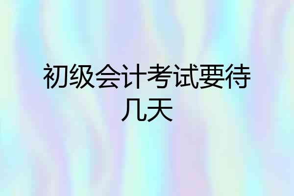 初级会计考试要待几天