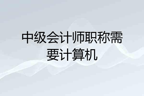 中级会计师职称需要计算机