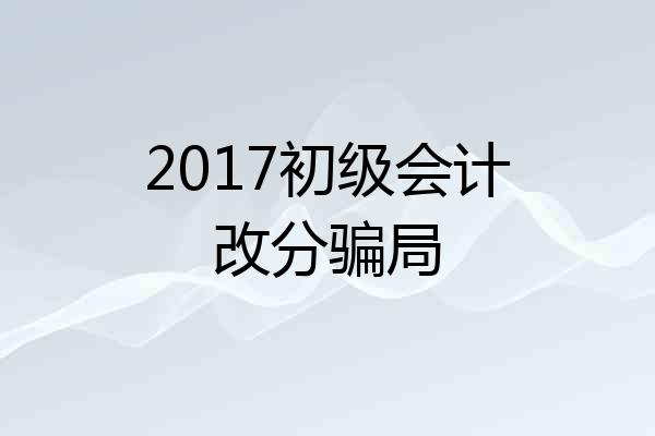 2017初级会计改分骗局