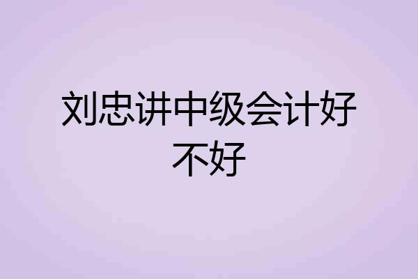 刘忠讲中级会计好不好