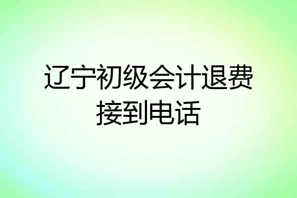 辽宁初级会计退费接到电话
