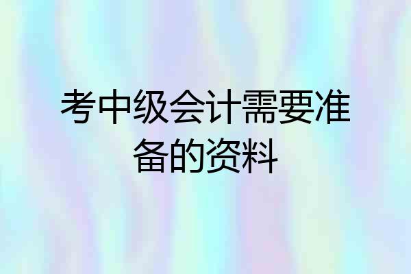 考中级会计需要准备的资料