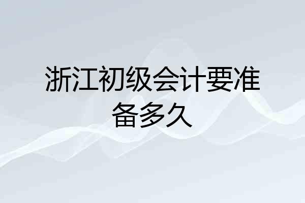 浙江初级会计要准备多久