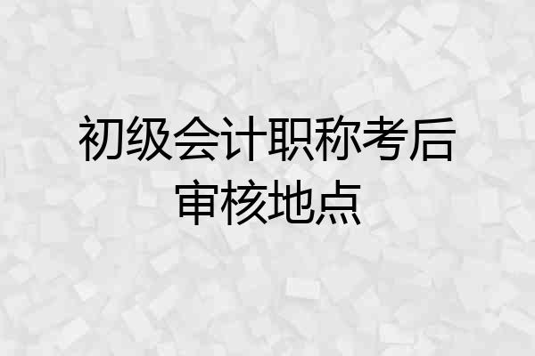 初级会计职称考后审核地点
