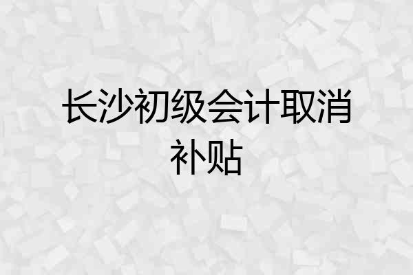 长沙初级会计取消补贴