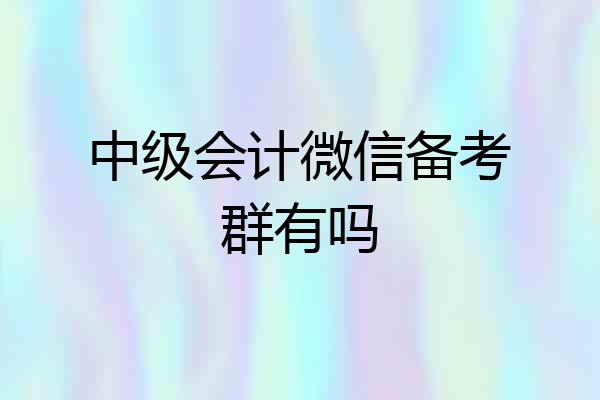 中级会计微信备考群有吗