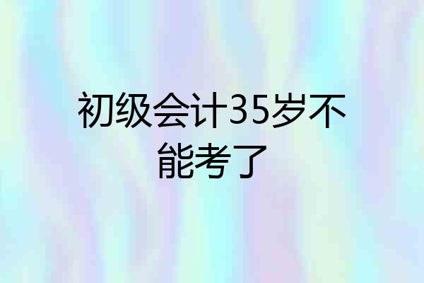 初级会计35岁不能考了